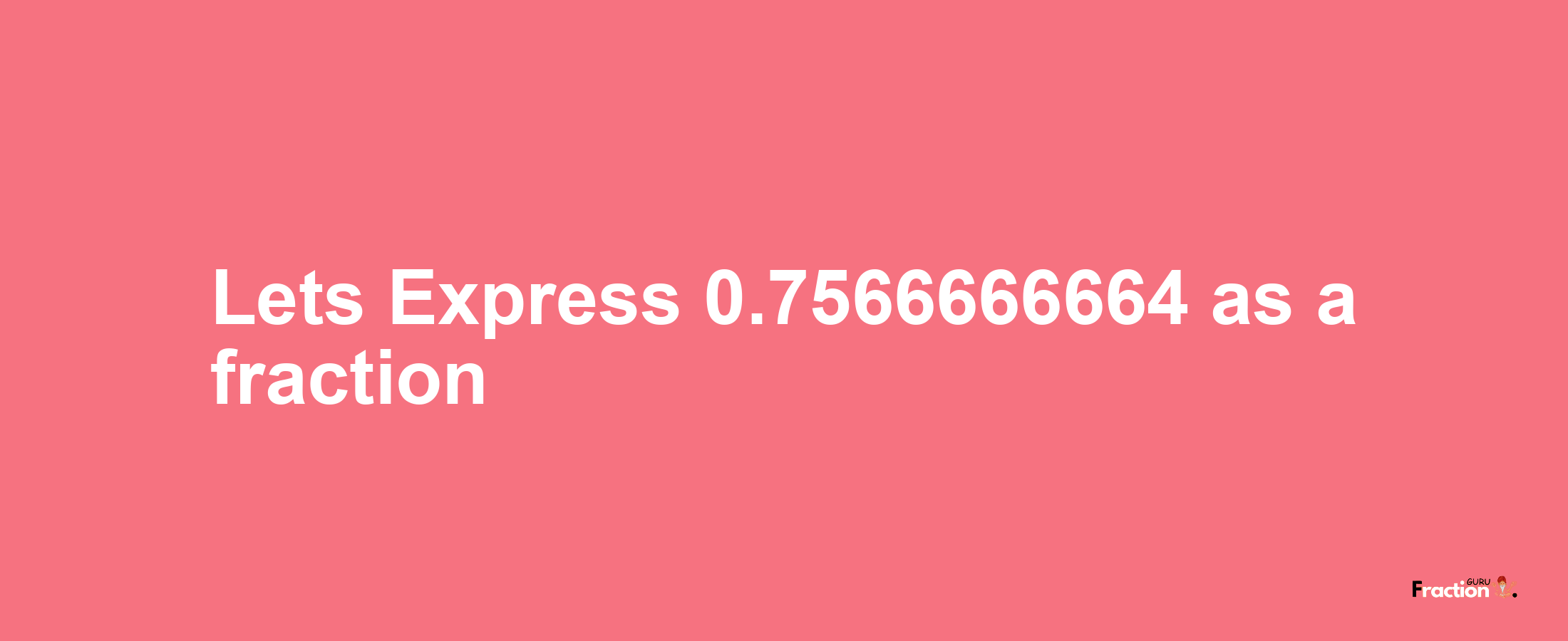 Lets Express 0.7566666664 as afraction